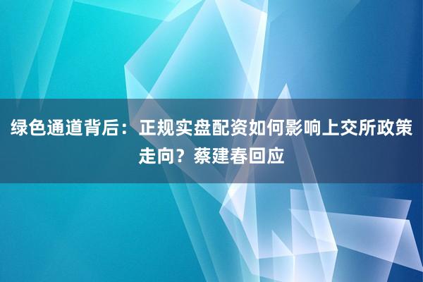 绿色通道背后：正规实盘配资如何影响上交所政策走向？蔡建春回应