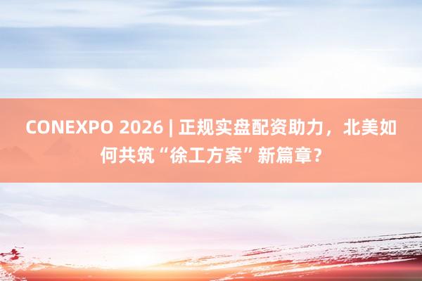 CONEXPO 2026 | 正规实盘配资助力，北美如何共筑“徐工方案”新篇章？