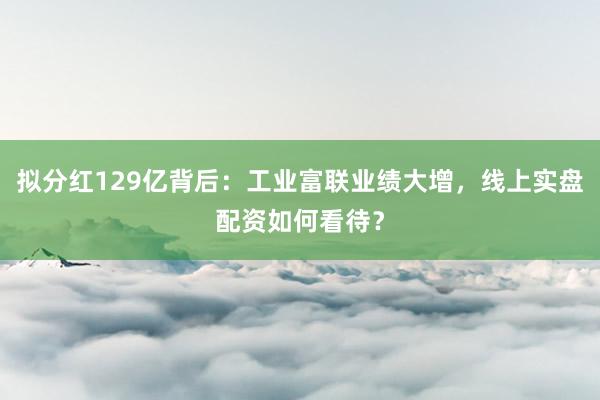 拟分红129亿背后：工业富联业绩大增，线上实盘配资如何看待？