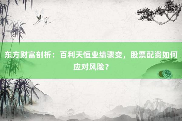 东方财富剖析：百利天恒业绩骤变，股票配资如何应对风险？
