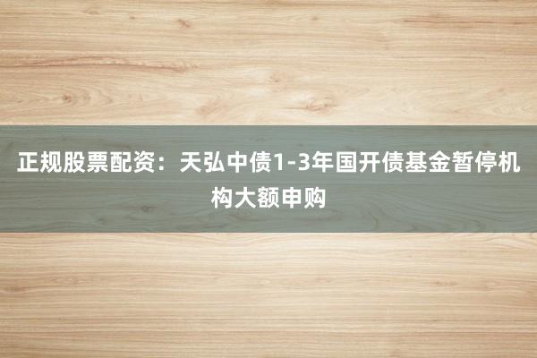 正规股票配资：天弘中债1-3年国开债基金暂停机构大额申购
