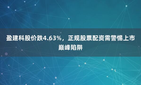 盈建科股价跌4.63%，正规股票配资需警惕上市巅峰陷阱