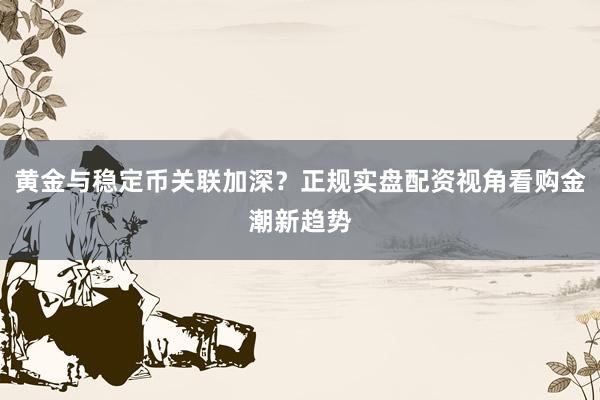 黄金与稳定币关联加深？正规实盘配资视角看购金潮新趋势