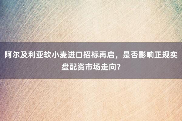 阿尔及利亚软小麦进口招标再启，是否影响正规实盘配资市场走向？