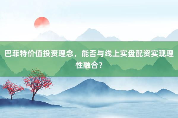 巴菲特价值投资理念，能否与线上实盘配资实现理性融合？