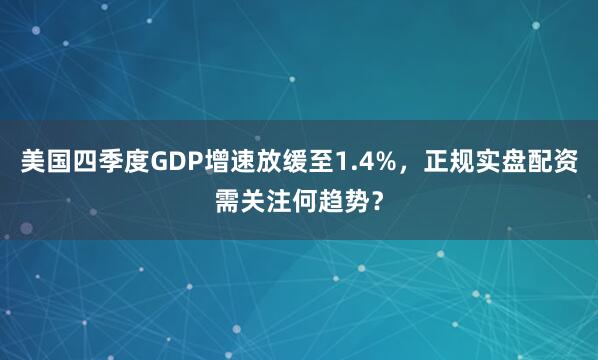 美国四季度GDP增速放缓至1.4%，正规实盘配资需关注何趋势？