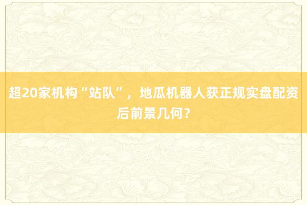 超20家机构“站队”，地瓜机器人获正规实盘配资后前景几何？