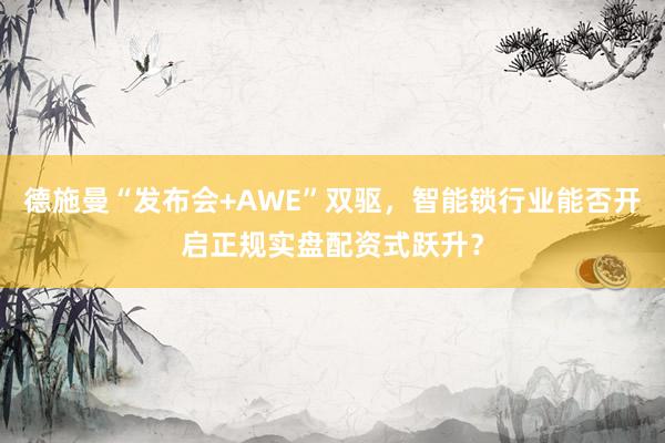 德施曼“发布会+AWE”双驱，智能锁行业能否开启正规实盘配资式跃升？