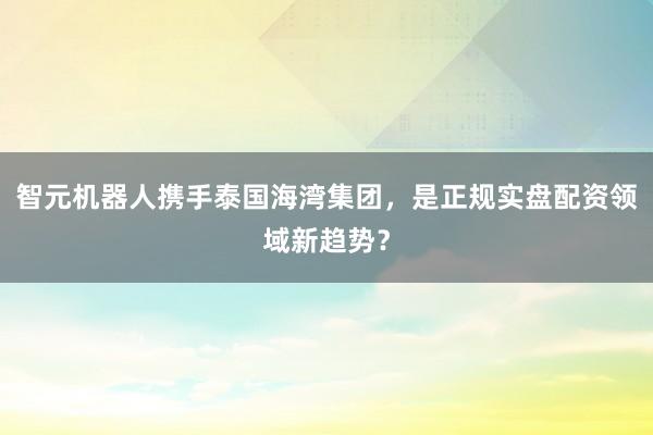 智元机器人携手泰国海湾集团，是正规实盘配资领域新趋势？