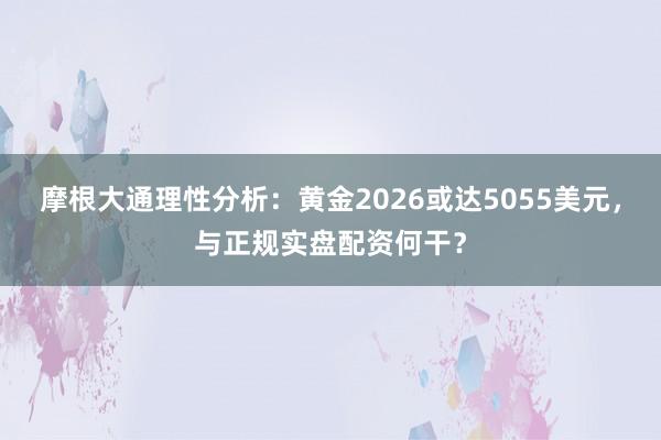 摩根大通理性分析：黄金2026或达5055美元，与正规实盘配资何干？