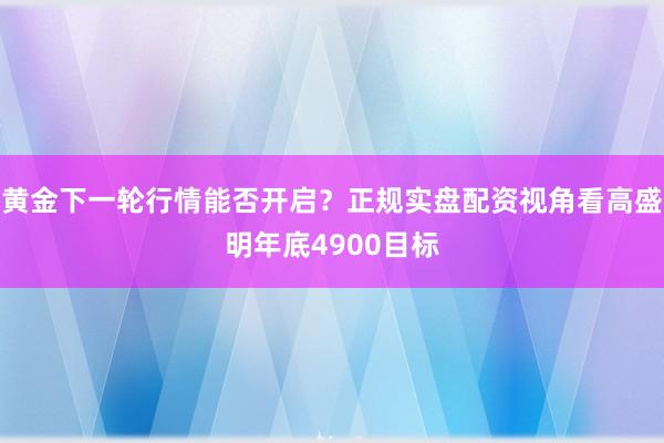 黄金下一轮行情能否开启？正规实盘配资视角看高盛明年底4900目标