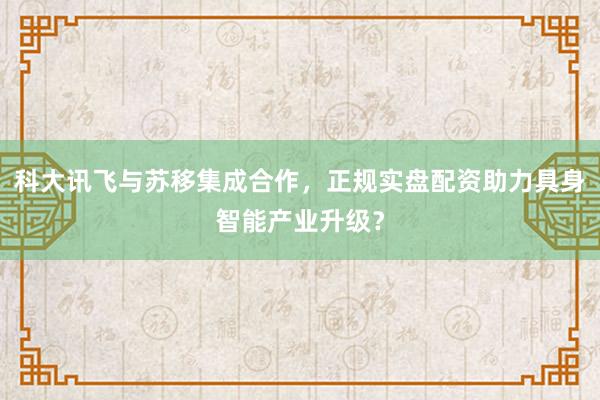 科大讯飞与苏移集成合作，正规实盘配资助力具身智能产业升级？