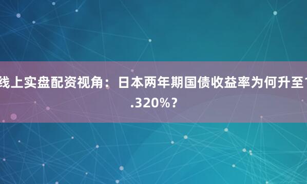 线上实盘配资视角：日本两年期国债收益率为何升至1.320%？
