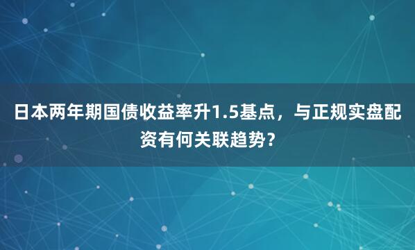 日本两年期国债收益率升1.5基点，与正规实盘配资有何关联趋势？