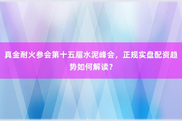 真金耐火参会第十五届水泥峰会，正规实盘配资趋势如何解读？