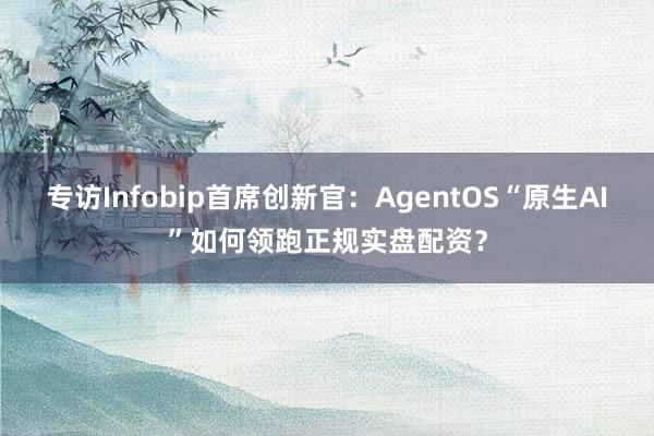 专访Infobip首席创新官：AgentOS“原生AI”如何领跑正规实盘配资？