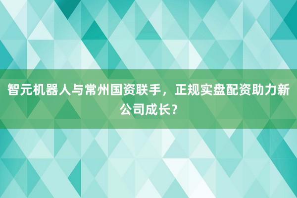 智元机器人与常州国资联手，正规实盘配资助力新公司成长？