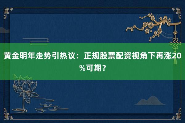 黄金明年走势引热议：正规股票配资视角下再涨20%可期？