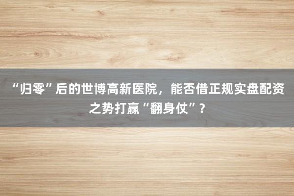 “归零”后的世博高新医院，能否借正规实盘配资之势打赢“翻身仗”？