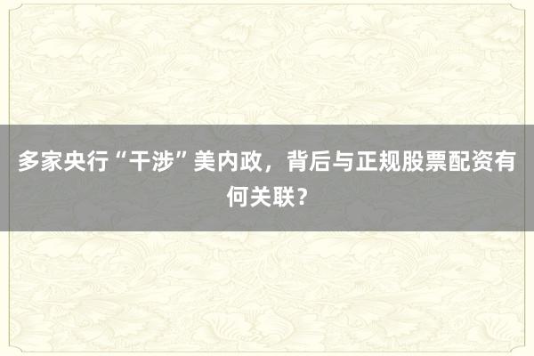 多家央行“干涉”美内政，背后与正规股票配资有何关联？