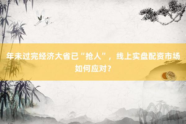 年未过完经济大省已“抢人”，线上实盘配资市场如何应对？