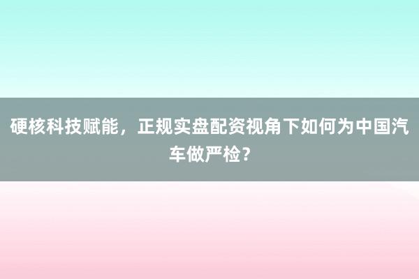 硬核科技赋能，正规实盘配资视角下如何为中国汽车做严检？