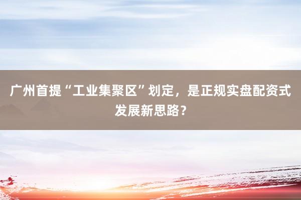 广州首提“工业集聚区”划定，是正规实盘配资式发展新思路？