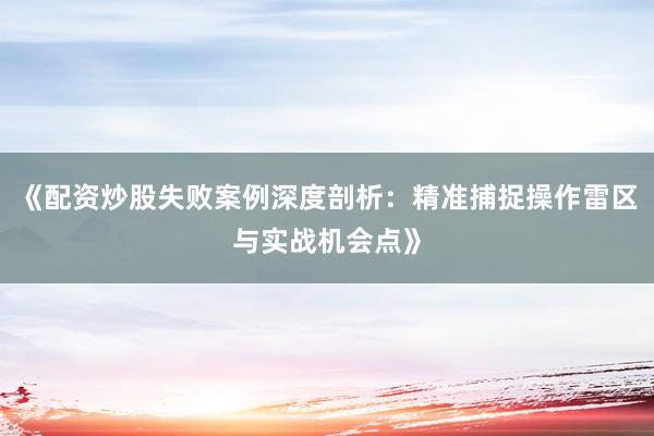 《配资炒股失败案例深度剖析：精准捕捉操作雷区与实战机会点》