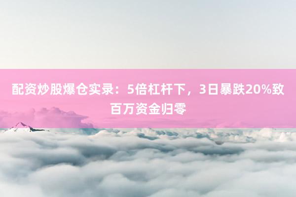 配资炒股爆仓实录：5倍杠杆下，3日暴跌20%致百万资金归零