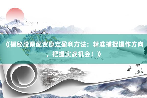 《揭秘股票配资稳定盈利方法:精准捕捉操作方向,把握实战机会!》