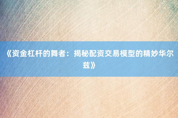《资金杠杆的舞者：揭秘配资交易模型的精妙华尔兹》