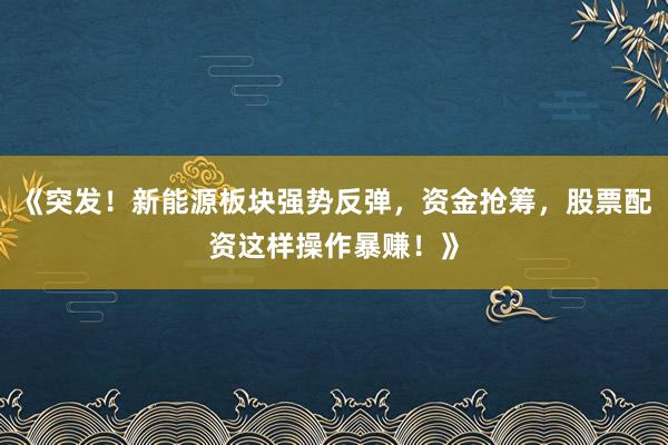 《突发！新能源板块强势反弹，资金抢筹，股票配资这样操作暴赚！》