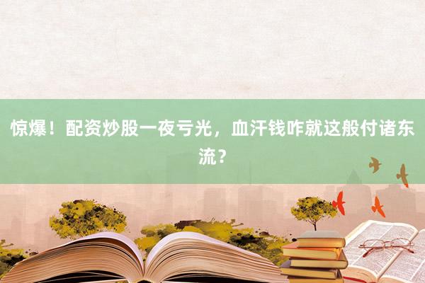惊爆！配资炒股一夜亏光，血汗钱咋就这般付诸东流？