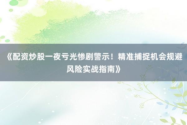 《配资炒股一夜亏光惨剧警示！精准捕捉机会规避风险实战指南》