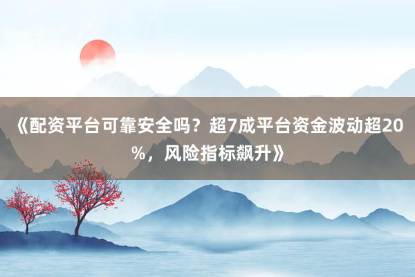 《配资平台可靠安全吗？超7成平台资金波动超20%，风险指标飙升》