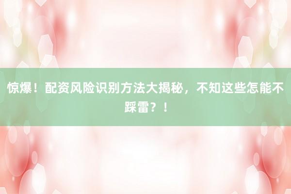 惊爆！配资风险识别方法大揭秘，不知这些怎能不踩雷？！