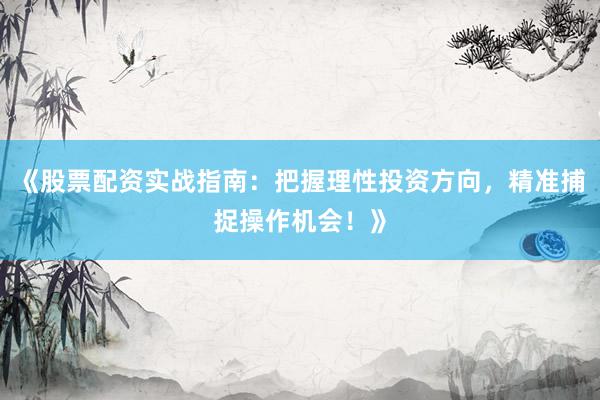 《股票配资实战指南:把握理性投资方向,精准捕捉操作机会!》