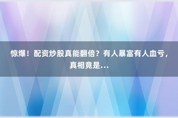 惊爆！配资炒股真能翻倍？有人暴富有人血亏，真相竟是…