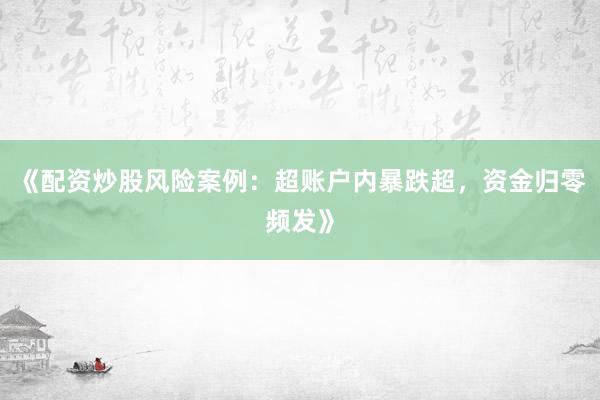 《配资炒股风险案例：超账户内暴跌超，资金归零频发》