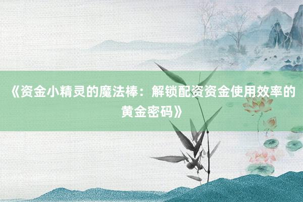 《资金小精灵的魔法棒：解锁配资资金使用效率的黄金密码》