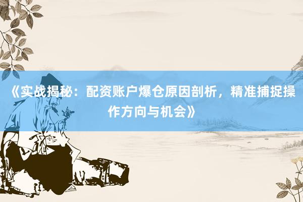 《实战揭秘：配资账户爆仓原因剖析，精准捕捉操作方向与机会》