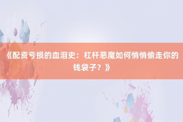 《配资亏损的血泪史：杠杆恶魔如何悄悄偷走你的钱袋子？》