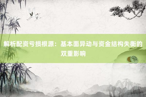 解析配资亏损根源：基本面异动与资金结构失衡的双重影响