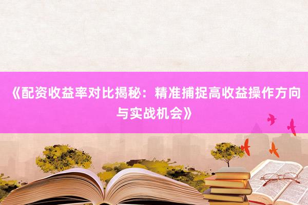 《配资收益率对比揭秘：精准捕捉高收益操作方向与实战机会》