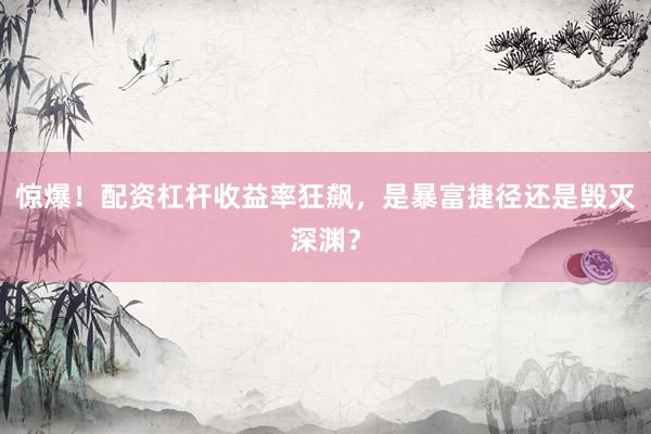 惊爆！配资杠杆收益率狂飙，是暴富捷径还是毁灭深渊？