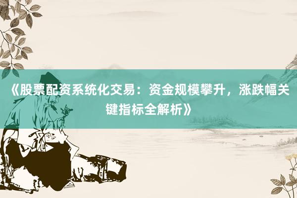 《股票配资系统化交易：资金规模攀升，涨跌幅关键指标全解析》
