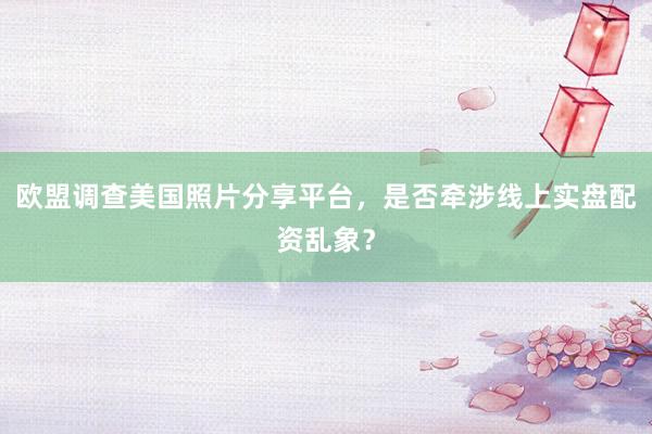 欧盟调查美国照片分享平台，是否牵涉线上实盘配资乱象？