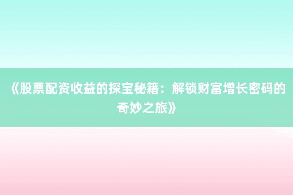 《股票配资收益的探宝秘籍：解锁财富增长密码的奇妙之旅》