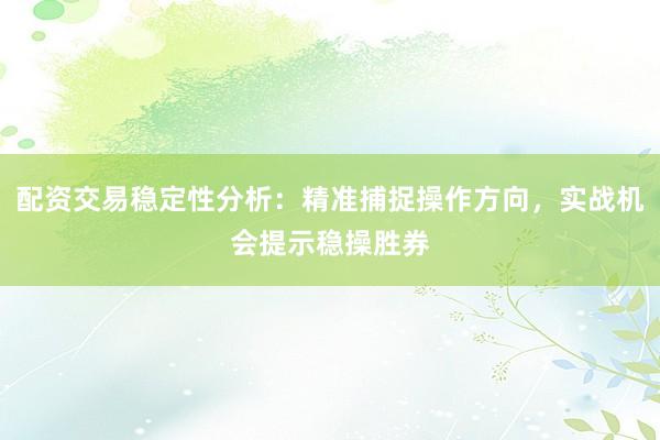 配资交易稳定性分析：精准捕捉操作方向，实战机会提示稳操胜券