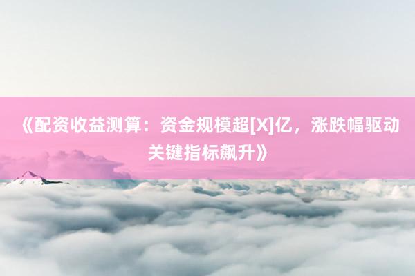 《配资收益测算：资金规模超[X]亿，涨跌幅驱动关键指标飙升》